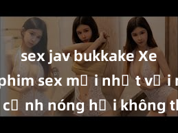 sex jav bukkake Xem ngay phim sex mới nhất với những cảnh nóng hổi không thể bỏ lỡ! Cơ hội tận hưởng những khoảnh khắc đầy kích thích ngay hôm nay!
