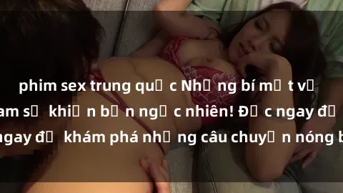 phim sex trung quốc Những bí mật về sex thư ký Việt Nam sẽ khiến bạn ngạc nhiên! Đọc ngay để khám phá những câu chuyện nóng bỏng của họ!