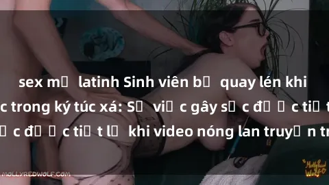 sex mỹ latinh Sinh viên bị quay lén khi có hành vi tình dục trong ký túc xá: Sự việc gây sốc được tiết lộ khi video nóng lan truyền trên mạng.