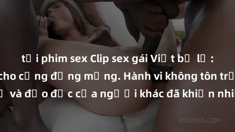 tải phim sex Clip sex gái Việt bị lộ: scandal gây sốc cho cộng đồng mạng. Hành vi không tôn trọng quyền riêng tư và đạo đức của người khác đã khiến nhiều người phẫn nộ.Xã hội cần tăng cường giáo dục v