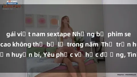gái việt nam sextape Những bộ phim sex Hàn Quốc đỉnh cao không thể bỏ lỡ trong năm  Thị trấn huyền bí, Yêu phục vụ học đường, Tình yêu ngọt ngào.