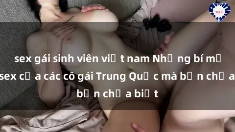 sex gái sinh viên việt nam Những bí mật về sex của các cô gái Trung Quốc mà bạn chưa biết