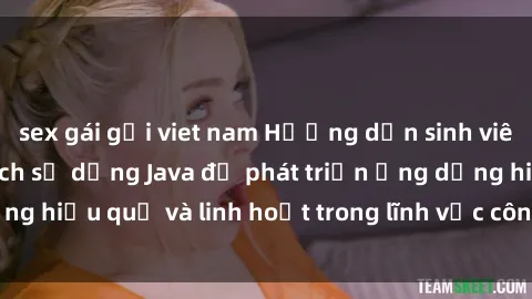 sex gái gọi viet nam Hướng dẫn sinh viên Java: Tìm hiểu cách sử dụng Java để phát triển ứng dụng hiệu quả và linh hoạt trong lĩnh vực công nghệ thông tin.