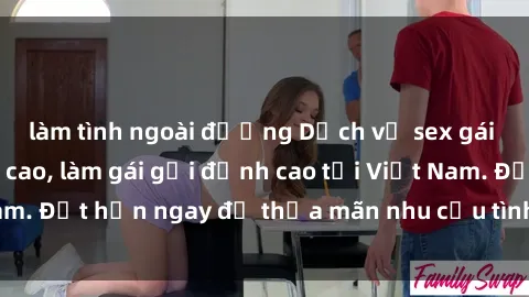 làm tình ngoài đường Dịch vụ sex gái Việt chất lượng cao, làm gái gọi đỉnh cao tại Việt Nam. Đặt hẹn ngay để thỏa mãn nhu cầu tình dục của bạn!