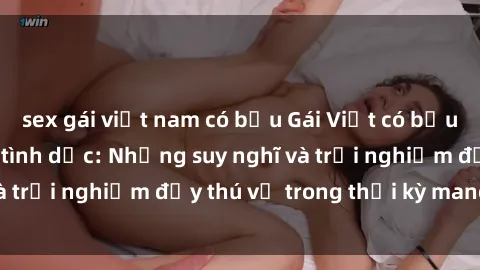 sex gái việt nam có bầu Gái Việt có bầu và câu chuyện về tình dục: Những suy nghĩ và trải nghiệm đầy thú vị trong thời kỳ mang thai