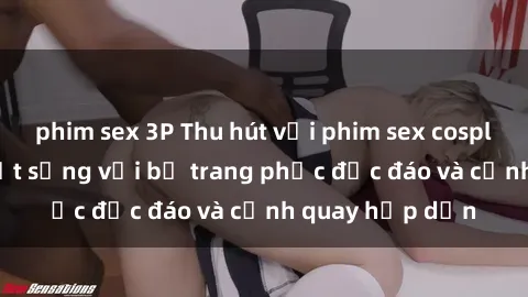 phim sex 3P Thu hút với phim sex cosplay: khiến fan sốt sắng với bộ trang phục độc đáo và cảnh quay hấp dẫn