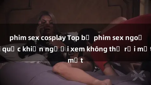 phim sex cosplay Top bộ phim sex ngoại quốc khiến người xem không thể rời mắt