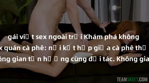 gái việt sex ngoài trời Khám phá không gian mới lạ tại sex quán cà phê: nơi kết hợp giữa cà phê thơm ngon và không gian tận hưởng cùng đối tác. Không gian độc đáo và lãng mạn cho cặp đôi.