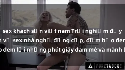 sex khách sạn việt nam Trải nghiệm đầy kích thích với dịch vụ sex nhà nghỉ đẳng cấp, đảm bảo đem lại những phút giây đam mê và mãnh liệt cho các cặp đôi.