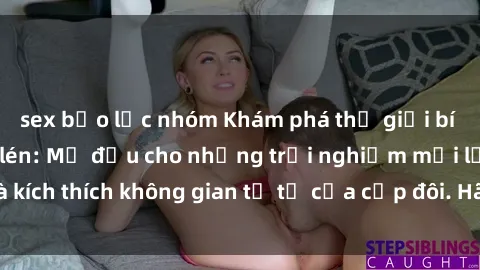 sex bạo lực nhóm Khám phá thế giới bí mật của sex quay lén: Mở đầu cho những trải nghiệm mới lạ và kích thích không gian tư tế của cặp đôi. Hãy cùng khám phá ngay!
