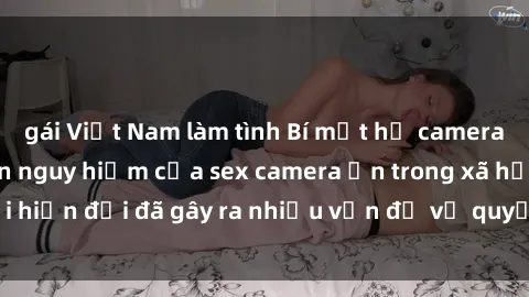gái Việt Nam làm tình Bí mật hở camera ẩn: Sự lan truyền nguy hiểm của sex camera ẩn trong xã hội hiện đại đã gây ra nhiều vấn đề về quyền riêng tư và an ninh.