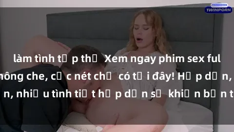 làm tình tập thể Xem ngay phim sex full HD đỉnh cao, không che, cực nét chỉ có tại đây! Hấp dẫn, nhiều tình tiết hấp dẫn sẽ khiến bạn thỏa mãn đắm say.