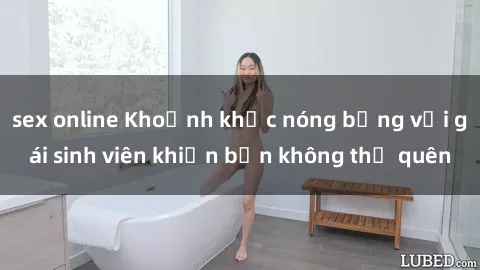 sex online Khoảnh khắc nóng bỏng với gái sinh viên khiến bạn không thể quên