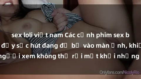 sex loli việt nam Các cảnh phim sex bukkake hấp dẫn và đầy sức hút đang đổ bộ vào màn ảnh, khiến người xem không thể rời mắt khỏi những cảnh quay đầy kích thích.