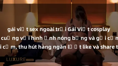 gái việt sex ngoài trời Gái Việt cosplay sexy khiến fan phát cuồng với hình ảnh nóng bỏng và gợi cảm, thu hút hàng ngàn lượt like và share trên mạng xã hội.