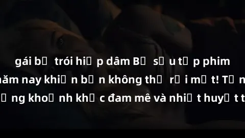 gái bị trói hiếp dâm Bộ sưu tập phim sex Mỹ hot nhất năm nay khiến bạn không thể rời mắt! Tận hưởng những khoảnh khắc đam mê và nhiệt huyết trong các tác phẩm nóng bỏng này!