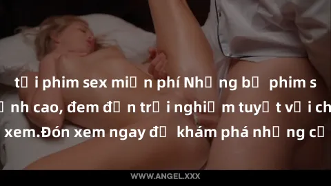 tải phim sex miễn phí Những bộ phim sex không che HD đỉnh cao, đem đến trải nghiệm tuyệt vời cho người xem.Đón xem ngay để khám phá những cảnh quay đẹp mắt và kích thích.