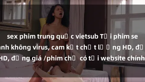 sex phim trung quốc vietsub Tải phim sex mới nhất cực nhanh không virus, cam kết chất lượng HD, đồng giá /phim chỉ có tại website chính thức. Đặt ngay!