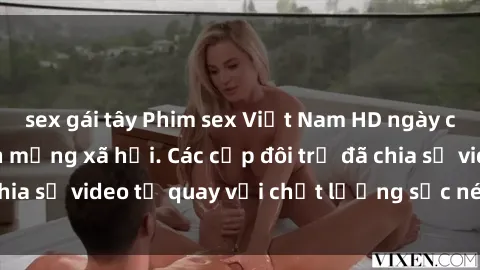 sex gái tây Phim sex Việt Nam HD ngày càng phổ biến trên mạng xã hội. Các cặp đôi trẻ đã chia sẻ video tự quay với chất lượng sắc nét, gợi cảm.