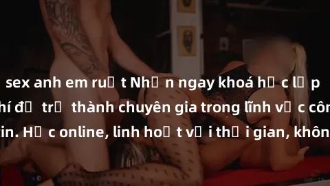 sex anh em ruột Nhận ngay khoá học lập trình Java miễn phí để trở thành chuyên gia trong lĩnh vực công nghệ thông tin. Học online, linh hoạt với thời gian, không giới hạn địa điểm. Đăng ký ngay!