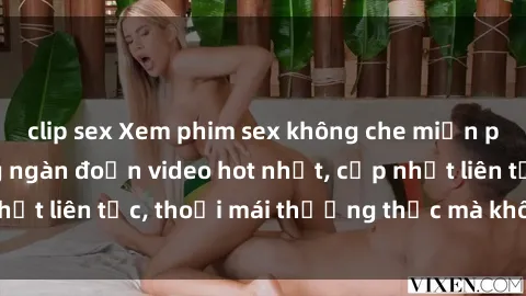 clip sex Xem phim sex không che miễn phí tại đây – Hàng ngàn đoạn video hot nhất, cập nhật liên tục, thoải mái thưởng thức mà không tốn kém.