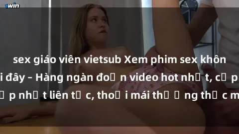 sex giáo viên vietsub Xem phim sex không che miễn phí tại đây – Hàng ngàn đoạn video hot nhất, cập nhật liên tục, thoải mái thưởng thức mà không tốn kém.