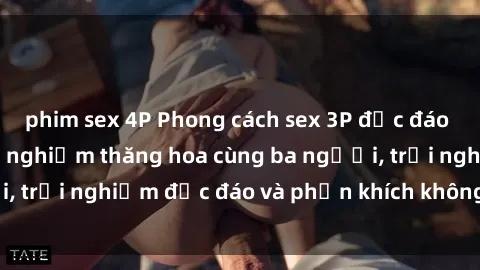 phim sex 4P Phong cách sex 3P độc đáo tại Việt Nam: Kinh nghiệm thăng hoa cùng ba người, trải nghiệm độc đáo và phấn khích không thể bỏ lỡ!