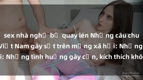 sex nhà nghỉ bị quay lén Những câu chuyện sex sinh viên Việt Nam gây sốt trên mạng xã hội: Những tình huống gây cấn, kích thích không thể bỏ qua