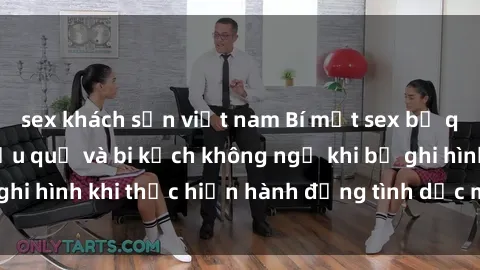 sex khách sạn việt nam Bí mật sex bị quay lén: Những hậu quả và bi kịch không ngờ khi bị ghi hình khi thực hiện hành động tình dục mà không biết.