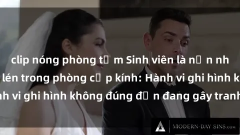 clip nóng phòng tắm Sinh viên là nạn nhân của video quay lén trong phòng cấp kính: Hành vi ghi hình không đúng đắn đang gây tranh cãi lớn