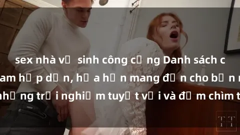 sex nhà vệ sinh công cộng Danh sách các cô gái gọi Việt Nam hấp dẫn, hứa hẹn mang đến cho bạn những trải nghiệm tuyệt vời và đắm chìm trong cảm xúc tuyệt vời.