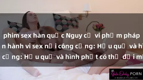 phim sex hàn quốc Nguy cơ vi phạm pháp luật khi thực hiện hành vi sex nơi công cộng: Hậu quả và hình phạt có thể đối mặt
