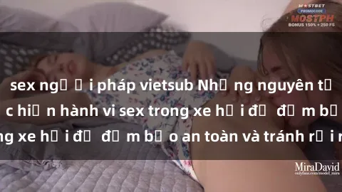 sex người pháp vietsub Những nguyên tắc cần nhớ khi thực hiện hành vi sex trong xe hơi để đảm bảo an toàn và tránh rủi ro.