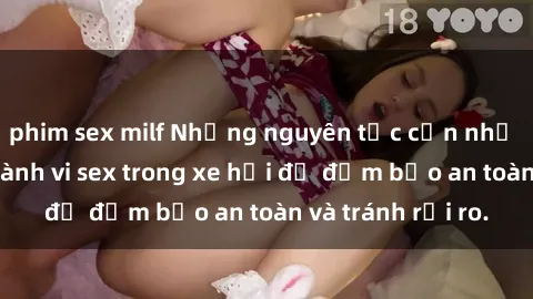 phim sex milf Những nguyên tắc cần nhớ khi thực hiện hành vi sex trong xe hơi để đảm bảo an toàn và tránh rủi ro.