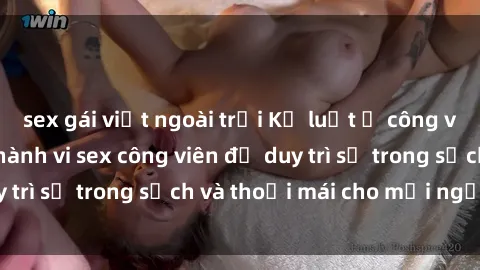 sex gái việt ngoài trời Kỷ luật ở công viên: Chấn chỉnh hành vi sex công viên để duy trì sự trong sạch và thoải mái cho mọi người.