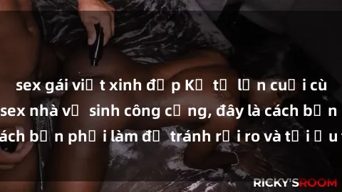 sex gái việt xinh đẹp Kể từ lần cuối cùng bạn thực hành sex nhà vệ sinh công cộng, đây là cách bạn phải làm để tránh rủi ro và tối ưu trải nghiệm.