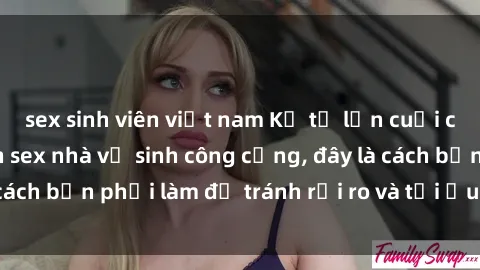 sex sinh viên việt nam Kể từ lần cuối cùng bạn thực hành sex nhà vệ sinh công cộng, đây là cách bạn phải làm để tránh rủi ro và tối ưu trải nghiệm.