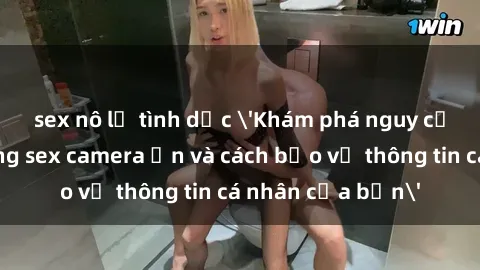 sex nô lệ tình dục 'Khám phá nguy cơ của việc sử dụng sex camera ẩn và cách bảo vệ thông tin cá nhân của bạn'