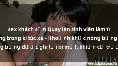 sex khách sạn Quay lén sinh viên làm tình ngay trên giường trong kí túc xá - Khoảnh khắc nóng bỏng được ghi lại bí mật, khiến cả trường học xôn xao.