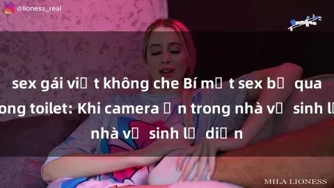 sex gái việt không che Bí mật sex bị quay lén trong toilet: Khi camera ẩn trong nhà vệ sinh lộ diện