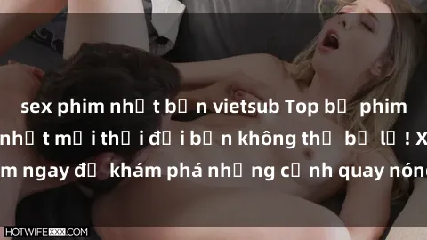 sex phim nhật bản vietsub Top bộ phim sex Hàn Quốc hot nhất mọi thời đại bạn không thể bỏ lỡ! Xem ngay để khám phá những cảnh quay nóng bỏng, đầy nghẹt thở!