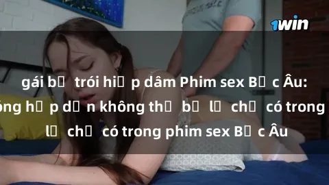 gái bị trói hiếp dâm Phim sex Bắc Âu: Những cảnh nóng hấp dẫn không thể bỏ lỡ chỉ có trong phim sex Bắc Âu