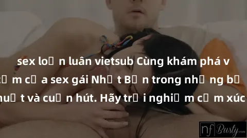 sex loạn luân vietsub Cùng khám phá vẻ đẹp và sức gợi cảm của sex gái Nhật Bản trong những bộ phim đầy nghệ thuật và cuốn hút. Hãy trải nghiệm cảm xúc đầy mới mẻ và sống động từ những cảnh quay tinh t