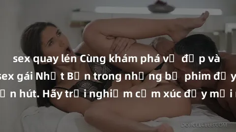 sex quay lén Cùng khám phá vẻ đẹp và sức gợi cảm của sex gái Nhật Bản trong những bộ phim đầy nghệ thuật và cuốn hút. Hãy trải nghiệm cảm xúc đầy mới mẻ và sống động từ những cảnh quay tinh tế và quyế