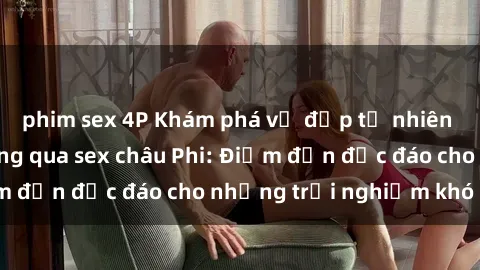 phim sex 4P Khám phá vẻ đẹp tự nhiên và văn hóa đa dạng qua sex châu Phi: Điểm đến độc đáo cho những trải nghiệm khó quên