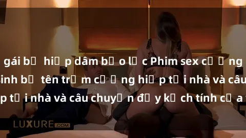 gái bị hiếp dâm bạo lực Phim sex cưỡng hiếp vietsub: Nữ sinh bị tên trộm cưỡng hiếp tại nhà và câu chuyện đầy kịch tính của vietsub