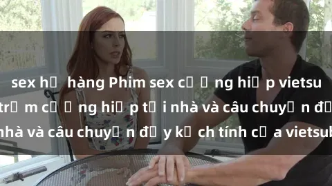 sex họ hàng Phim sex cưỡng hiếp vietsub: Nữ sinh bị tên trộm cưỡng hiếp tại nhà và câu chuyện đầy kịch tính của vietsub