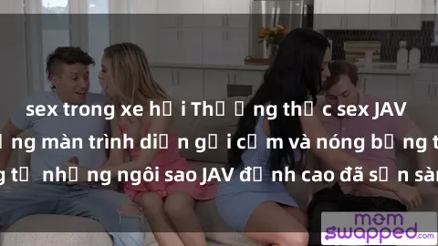 sex trong xe hơi Thưởng thức sex JAV idol miễn phí: Những màn trình diễn gợi cảm và nóng bỏng từ những ngôi sao JAV đỉnh cao đã sẵn sàng để bạn khám phá.