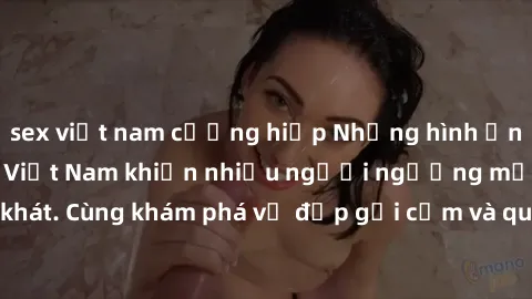 sex việt nam cưỡng hiếp Những hình ảnh sex gái sinh viên Việt Nam khiến nhiều người ngưỡng mộ và thèm khát. Cùng khám phá vẻ đẹp gợi cảm và quyến rũ của những cô gái trẻ này.