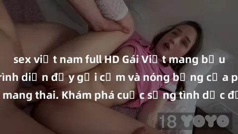 sex việt nam full HD Gái Việt mang bầu và làm tình: Màn trình diễn đầy gợi cảm và nóng bỏng của phụ nữ mang thai. Khám phá cuộc sống tình dục đầy hấp dẫn và mới lạ của họ!